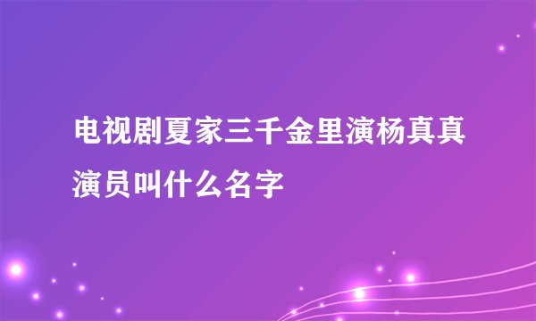 电视剧夏家三千金里演杨真真演员叫什么名字