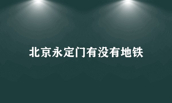 北京永定门有没有地铁