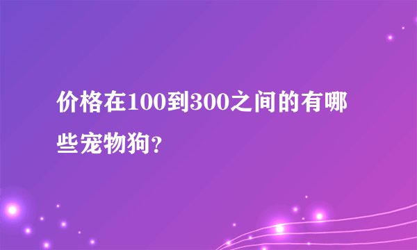 价格在100到300之间的有哪些宠物狗？