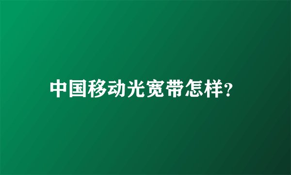 中国移动光宽带怎样？