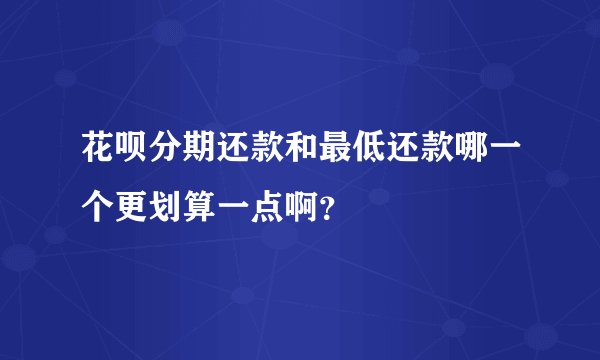 花呗分期还款和最低还款哪一个更划算一点啊？