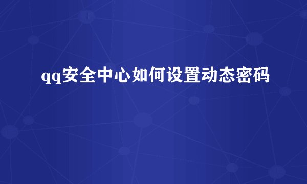 qq安全中心如何设置动态密码