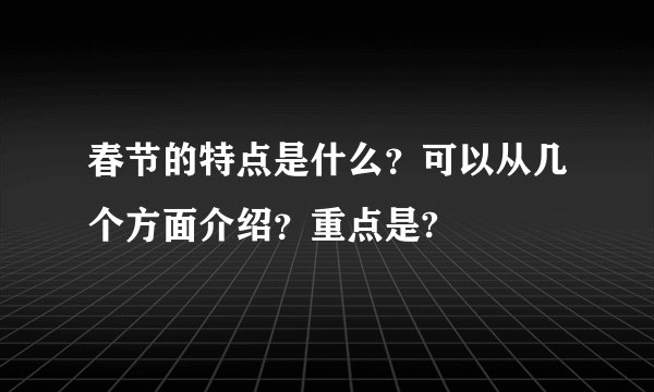 春节的特点是什么？可以从几个方面介绍？重点是?