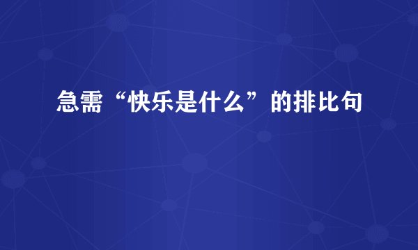 急需“快乐是什么”的排比句