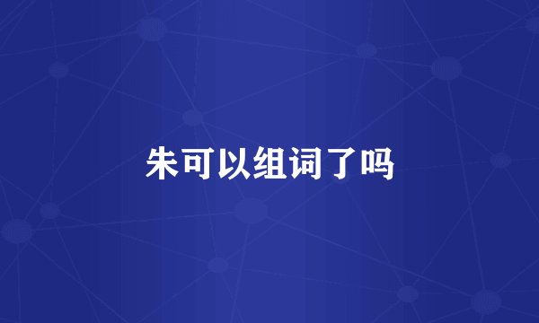 朱可以组词了吗