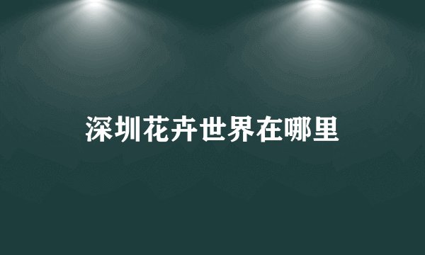 深圳花卉世界在哪里