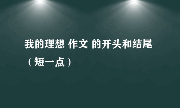 我的理想 作文 的开头和结尾（短一点）