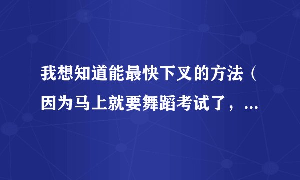 我想知道能最快下叉的方法（因为马上就要舞蹈考试了，所以临时抱抱佛...
