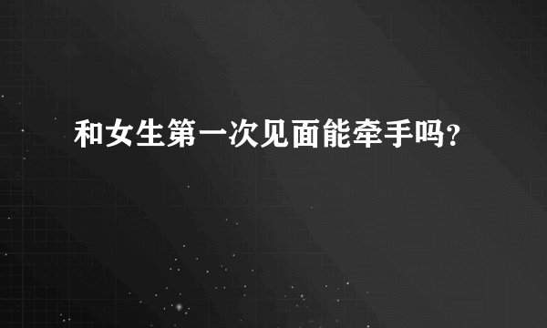 和女生第一次见面能牵手吗?