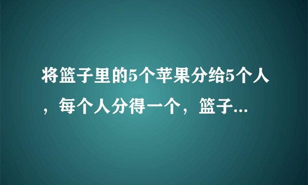 将篮子里的5个苹果分给5个人，每个人分得一个，篮子里还有1个苹果，为什吗？如果你将是上帝的大佬啊！！