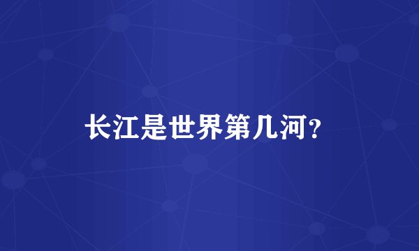 长江是世界第几河？