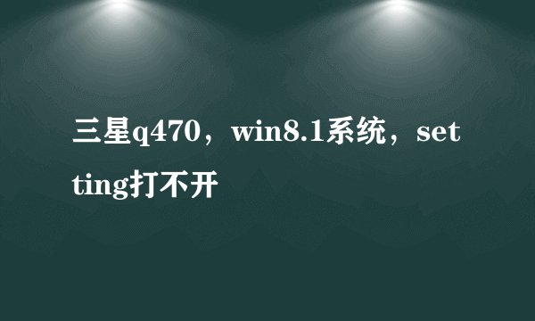 三星q470，win8.1系统，setting打不开