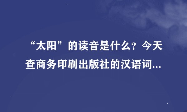 “太阳”的读音是什么？今天查商务印刷出版社的汉语词典，竟然是是tai(一声) yang（二声）……