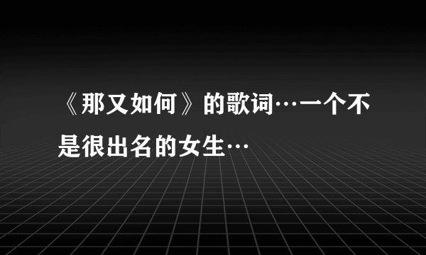 《那又如何》的歌词…一个不是很出名的女生…