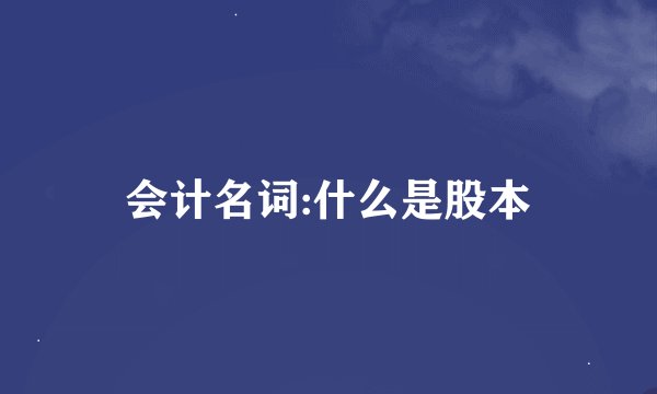 会计名词:什么是股本