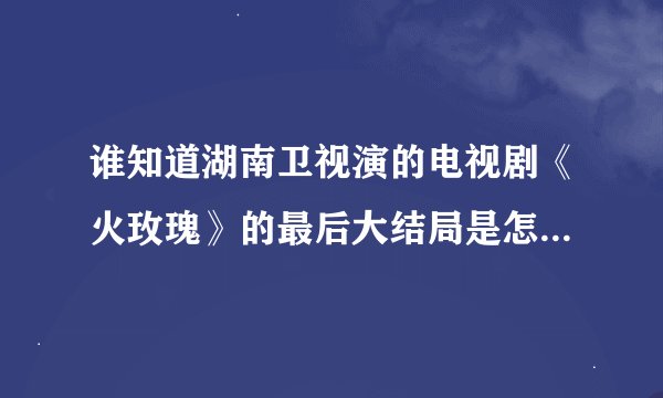 谁知道湖南卫视演的电视剧《火玫瑰》的最后大结局是怎样的！！