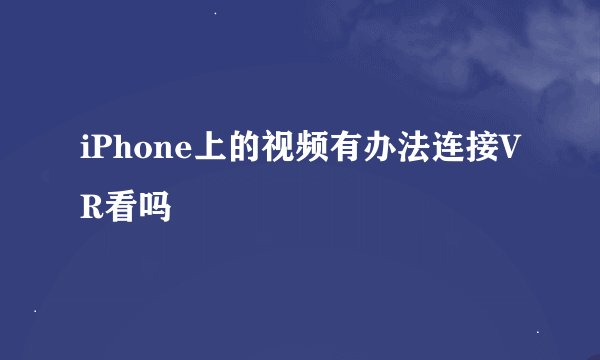 iPhone上的视频有办法连接VR看吗