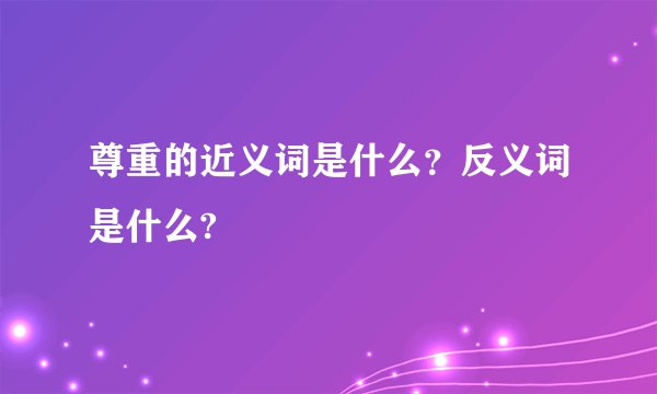 尊重的近义词是什么？反义词是什么?