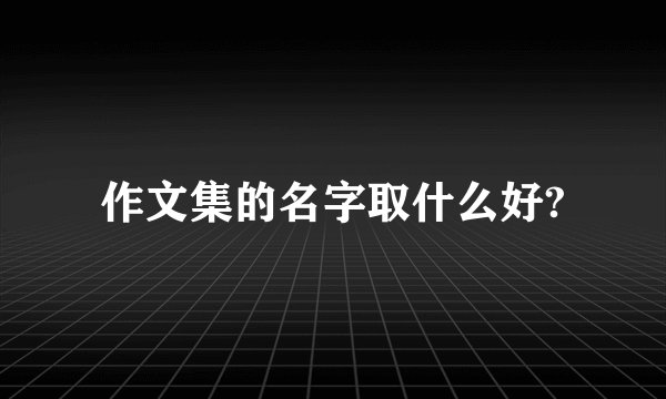 作文集的名字取什么好?