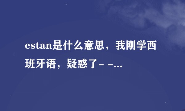 estan是什么意思,我刚学西班牙语,疑惑了- -!!摆脱,帮我解答一下~~~!