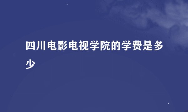 四川电影电视学院的学费是多少