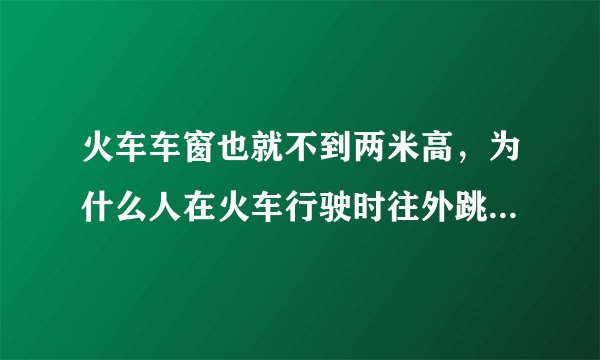 火车车窗也就不到两米高，为什么人在火车行驶时往外跳，死亡的几率那么高？