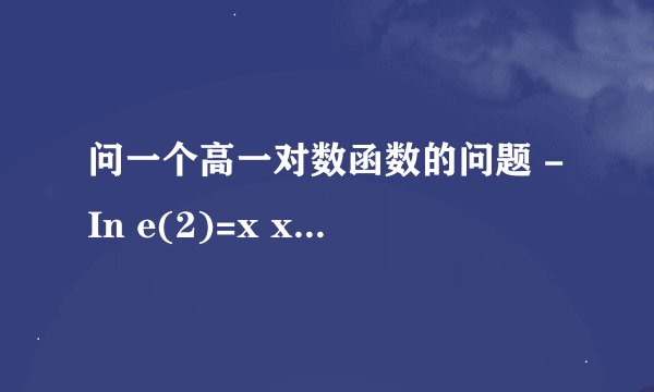 问一个高一对数函数的问题 -In e(2)=x x为什么会等于2