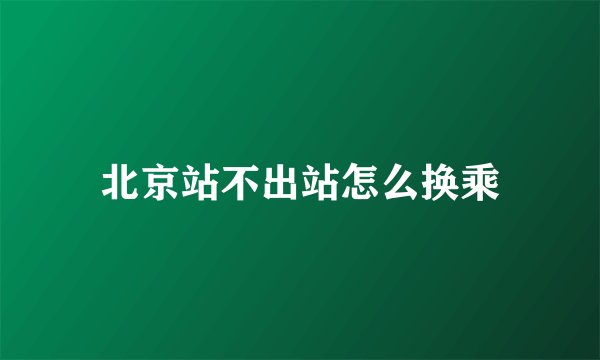 北京站不出站怎么换乘