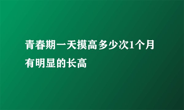 青春期一天摸高多少次1个月有明显的长高