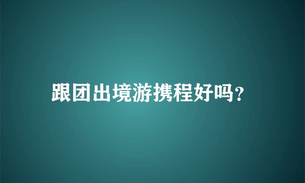 跟团出境游携程好吗？