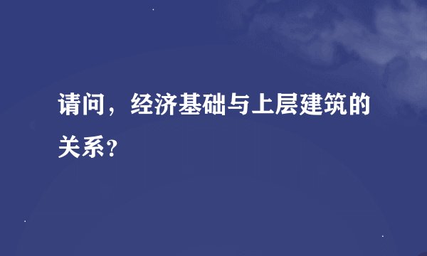 请问，经济基础与上层建筑的关系？