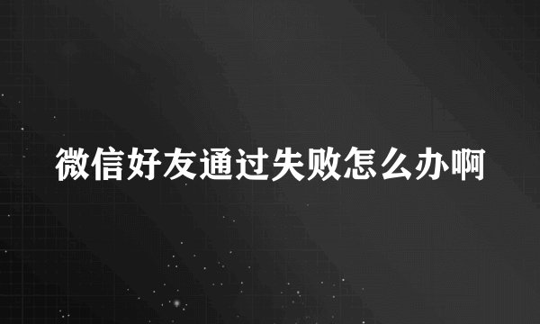 微信好友通过失败怎么办啊
