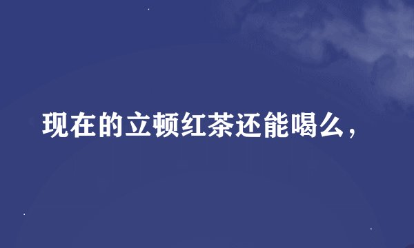 现在的立顿红茶还能喝么，
