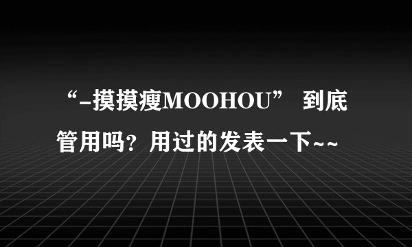 “-摸摸瘦MOOHOU” 到底管用吗？用过的发表一下~~
