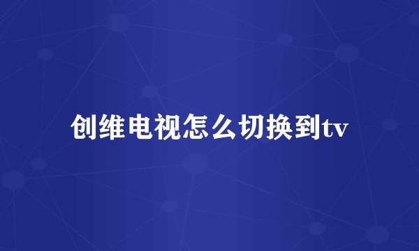 创维电视怎么切换到tv