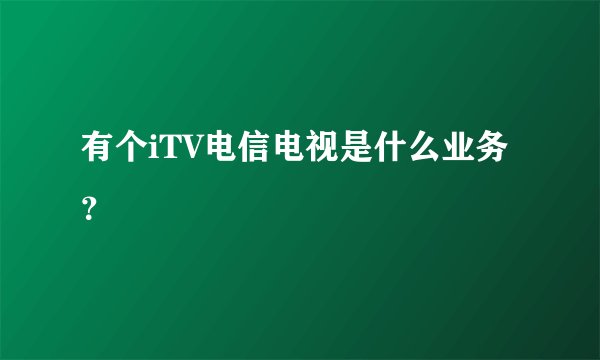 有个iTV电信电视是什么业务？