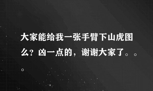 大家能给我一张手臂下山虎图么？凶一点的，谢谢大家了。。。
