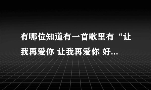 有哪位知道有一首歌里有“让我再爱你 让我再爱你 好好爱你一回”吗？  请问是什么歌名啊？
