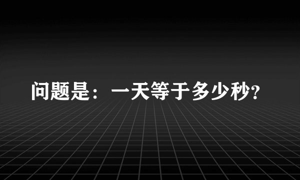 问题是：一天等于多少秒？