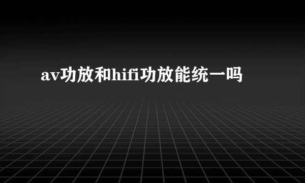 av功放和hifi功放能统一吗