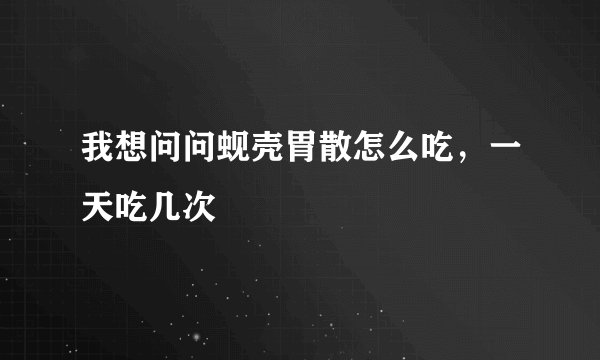 我想问问蚬壳胃散怎么吃,一天吃几次