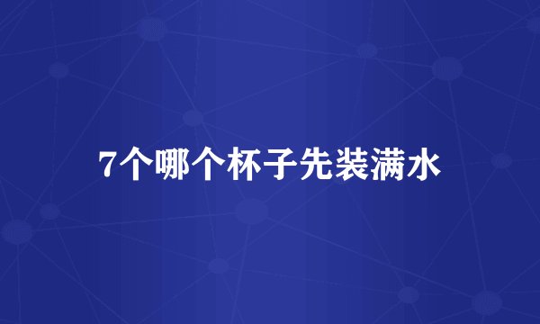 7个哪个杯子先装满水