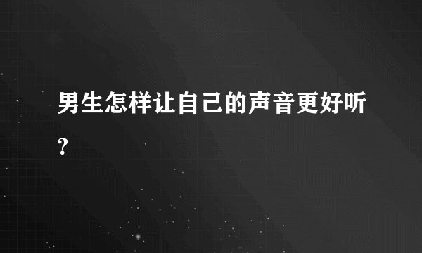 男生怎样让自己的声音更好听？