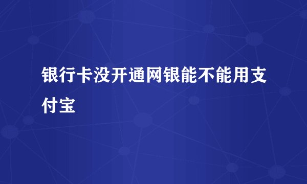 银行卡没开通网银能不能用支付宝