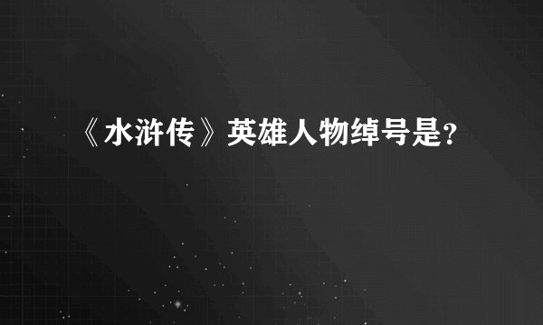 《水浒传》英雄人物绰号是？