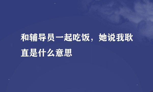 和辅导员一起吃饭，她说我耿直是什么意思