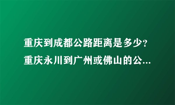 重庆到成都公路距离是多少？重庆永川到广州或佛山的公路距离是多少？会查地图的帮我查下，我找不到！