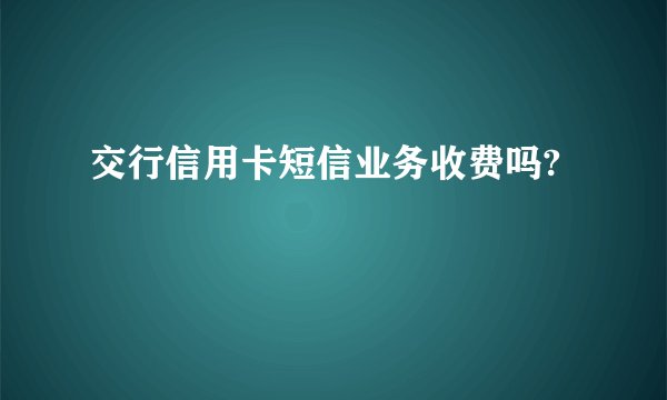 交行信用卡短信业务收费吗?