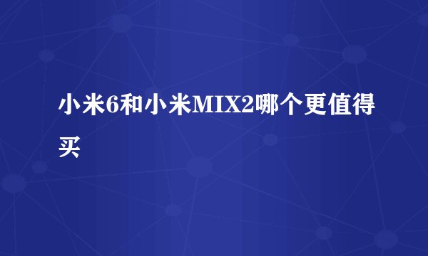 小米6和小米MIX2哪个更值得买
