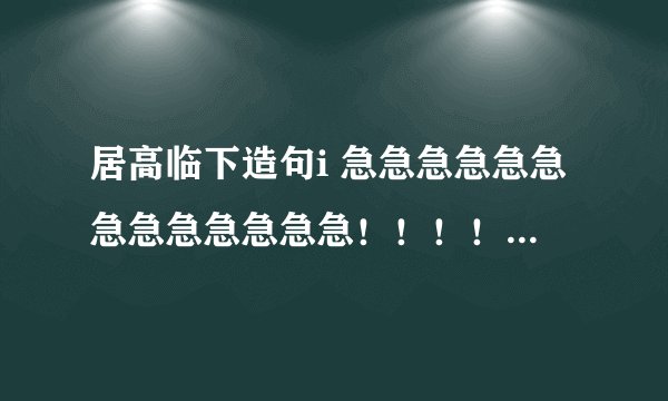 居高临下造句i 急急急急急急急急急急急急急！！！！！！！！！